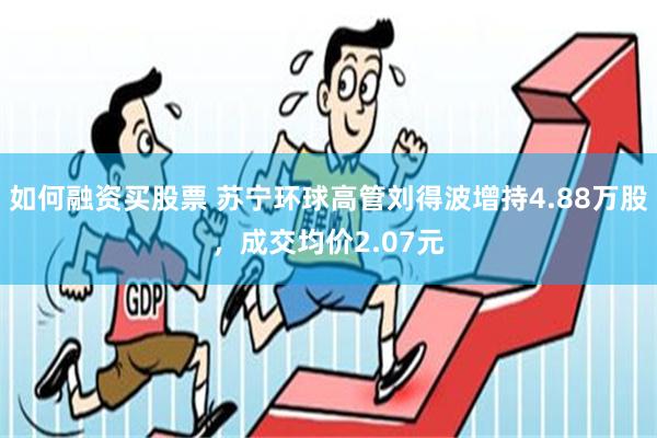 如何融资买股票 苏宁环球高管刘得波增持4.88万股，成交均价2.07元