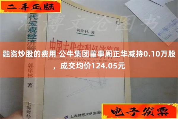 融资炒股的费用 公牛集团董事周正华减持0.10万股，成交均价124.05元