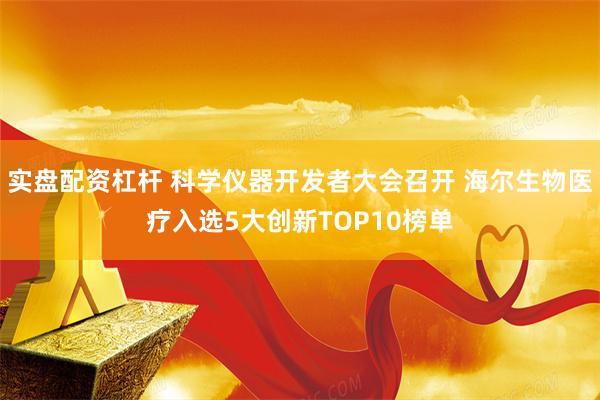 实盘配资杠杆 科学仪器开发者大会召开 海尔生物医疗入选5大创新TOP10榜单