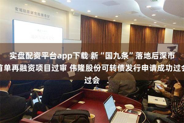 实盘配资平台app下载 新“国九条”落地后深市首单再融资项目过审 伟隆股份可转债发行申请成功过会