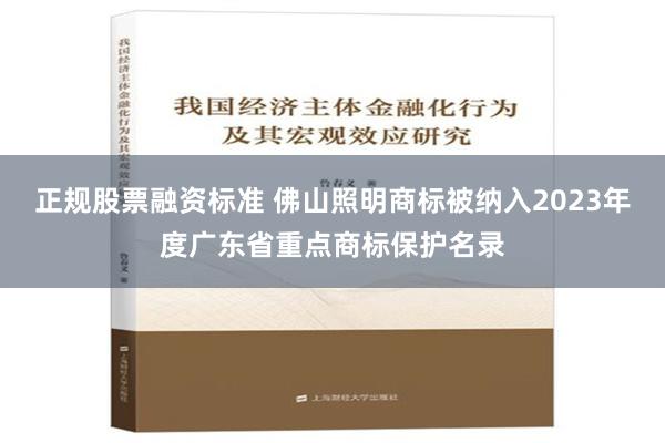 正规股票融资标准 佛山照明商标被纳入2023年度广东省重点商标保护名录