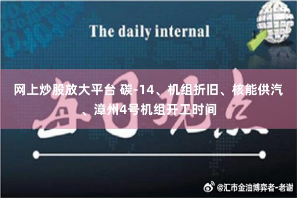 网上炒股放大平台 碳-14、机组折旧、核能供汽、漳州4号机组开工时间