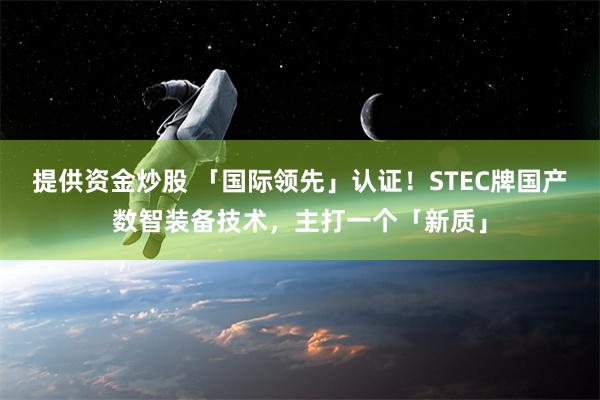 提供资金炒股 「国际领先」认证！STEC牌国产数智装备技术，主打一个「新质」