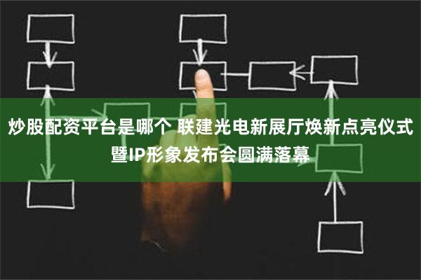 炒股配资平台是哪个 联建光电新展厅焕新点亮仪式暨IP形象发布会圆满落幕