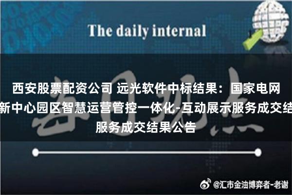 西安股票配资公司 远光软件中标结果：国家电网雄安创新中心园区智慧运营管控一体化-互动展示服务成交结果公告