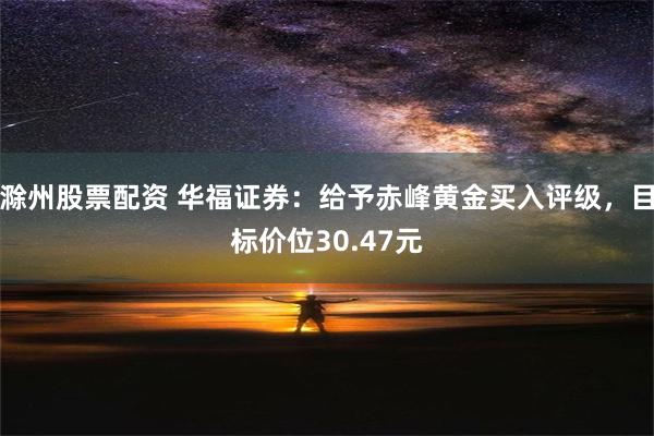 滁州股票配资 华福证券：给予赤峰黄金买入评级，目标价位30.47元