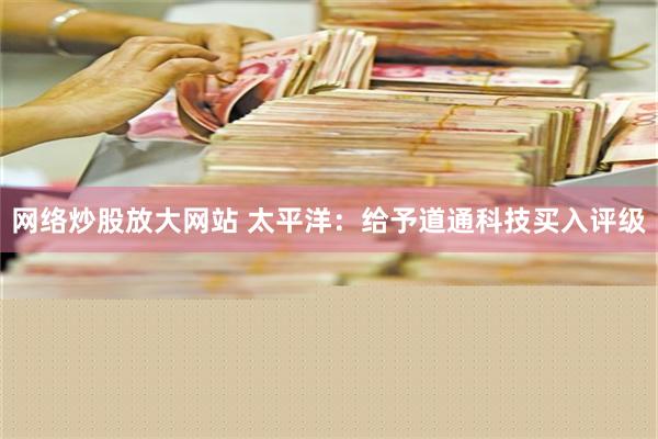 网络炒股放大网站 太平洋：给予道通科技买入评级