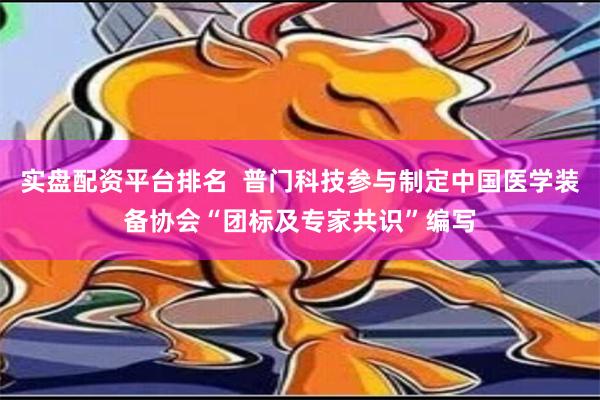 实盘配资平台排名  普门科技参与制定中国医学装备协会“团标及专家共识”编写