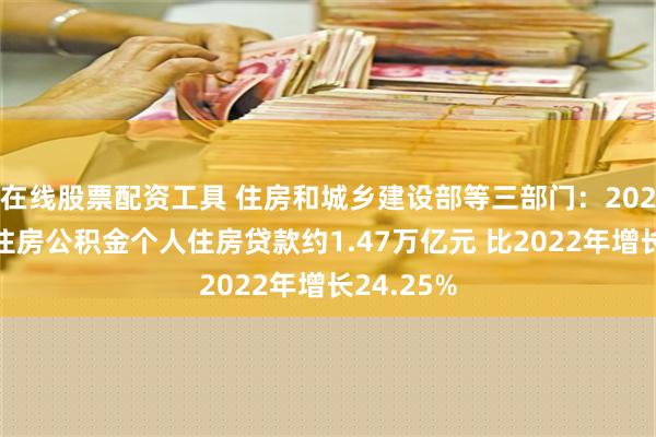 在线股票配资工具 住房和城乡建设部等三部门：2023年发放住房公积金个人住房贷款约1.47万亿元 比2022年增长24.25%