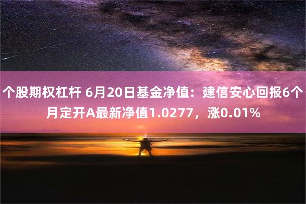 个股期权杠杆 6月20日基金净值：建信安心回报6个月定开A最新净值1.0277，涨0.01%