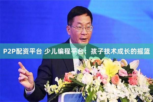 P2P配资平台 少儿编程平台：孩子技术成长的摇篮