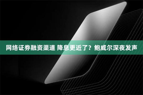 网络证劵融资渠道 降息更近了？鲍威尔深夜发声