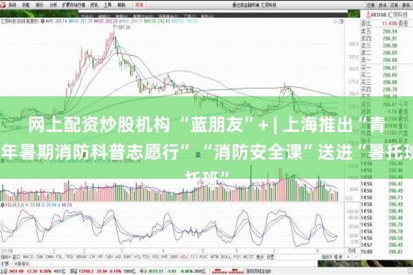 网上配资炒股机构 “蓝朋友”+ | 上海推出“青少年暑期消防科普志愿行” “消防安全课”送进“暑托班”