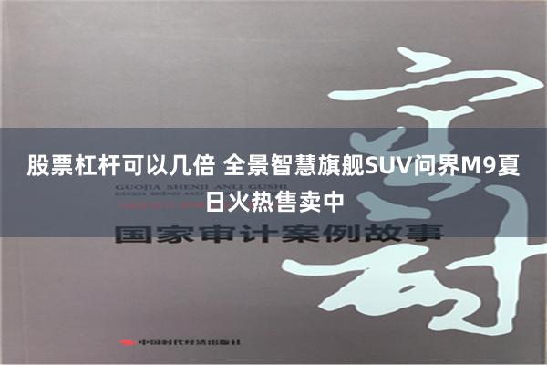 股票杠杆可以几倍 全景智慧旗舰SUV问界M9夏日火热售卖中