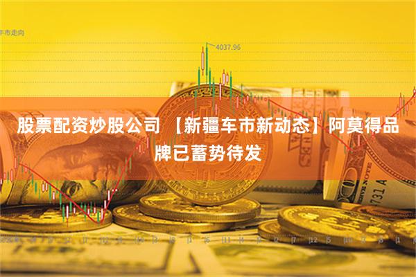 股票配资炒股公司 【新疆车市新动态】阿莫得品牌已蓄势待发