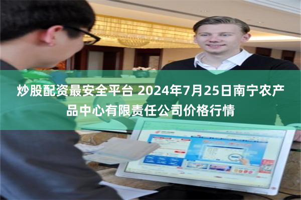 炒股配资最安全平台 2024年7月25日南宁农产品中心有限责任公司价格行情