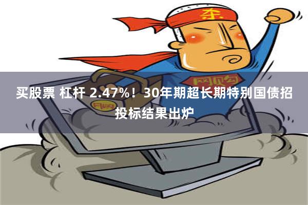 买股票 杠杆 2.47%！30年期超长期特别国债招投标结果出炉