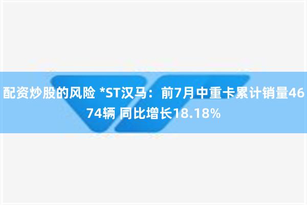 配资炒股的风险 *ST汉马：前7月中重卡累计销量4674辆 同比增长18.18%