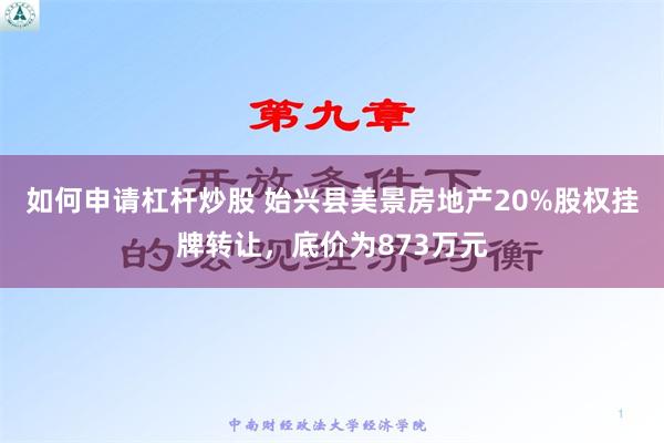 如何申请杠杆炒股 始兴县美景房地产20%股权挂牌转让，底价为873万元