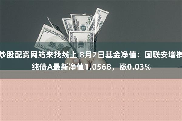 炒股配资网站来找线上 8月2日基金净值：国联安增祺纯债A最新净值1.0568，涨0.03%