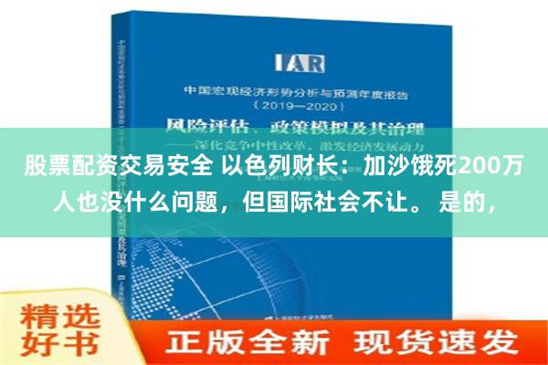 股票配资交易安全 以色列财长：加沙饿死200万人也没什么问题，但国际社会不让。 是的，