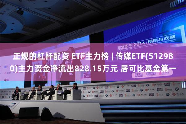 正规的杠杆配资 ETF主力榜 | 传媒ETF(512980)主力资金净流出828.15万元 居可比基金第一