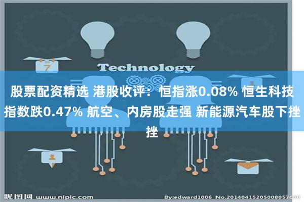 股票配资精选 港股收评：恒指涨0.08% 恒生科技指数跌0.47% 航空、内房股走强 新能源汽车股下挫