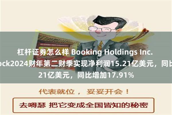 杠杆证券怎么样 Booking Holdings Inc. Common Stock2024财年第二财季实现净利润15.21亿美元，同比增加17.91%