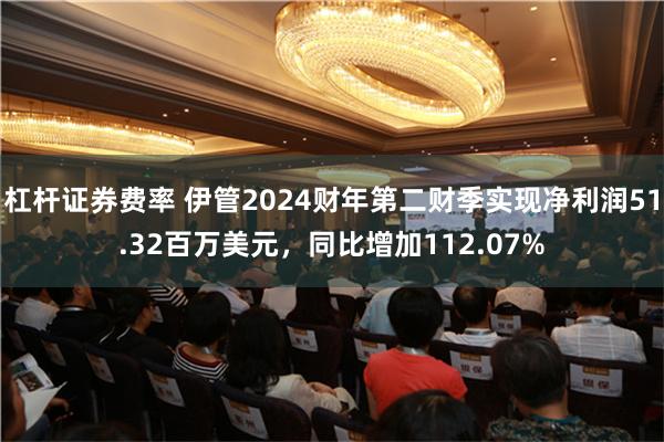 杠杆证券费率 伊管2024财年第二财季实现净利润51.32百万美元，同比增加112.07%