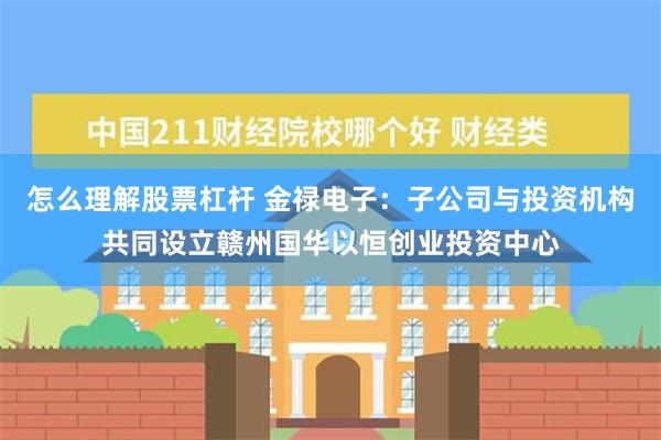 怎么理解股票杠杆 金禄电子：子公司与投资机构共同设立赣州国华以恒创业投资中心