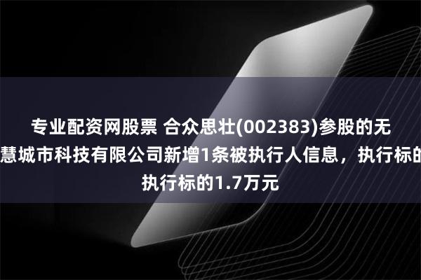 专业配资网股票 合众思壮(002383)参股的无锡京梁智慧城市科技有限公司新增1条被执行人信息，执行标的1.7万元