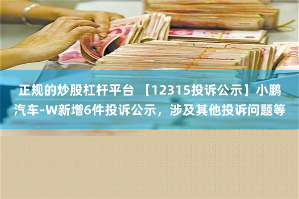 正规的炒股杠杆平台 【12315投诉公示】小鹏汽车-W新增6件投诉公示，涉及其他投诉问题等