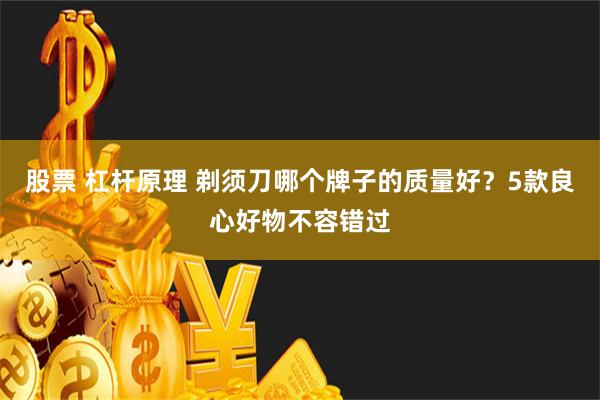 股票 杠杆原理 剃须刀哪个牌子的质量好？5款良心好物不容错过