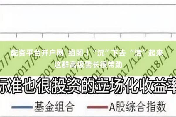 配资平台开户网  组图丨“沉”下去 “活”起来 这群高级警长很带劲