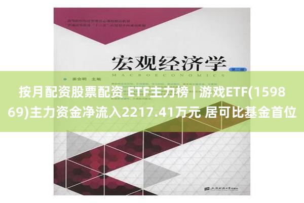 按月配资股票配资 ETF主力榜 | 游戏ETF(159869)主力资金净流入2217.41万元 居可比基金首位