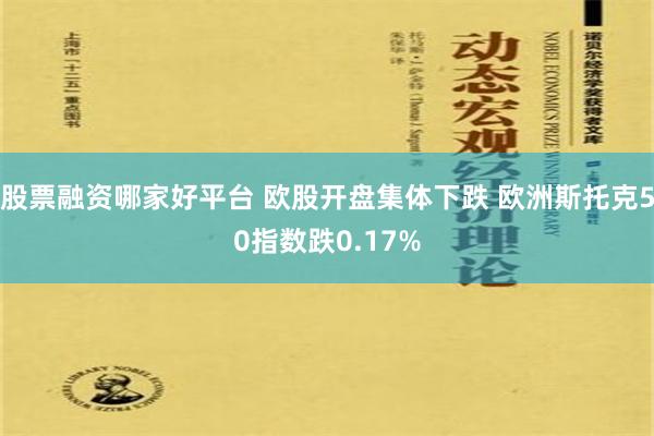 股票融资哪家好平台 欧股开盘集体下跌 欧洲斯托克50指数跌0.17%