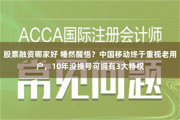 股票融资哪家好 幡然醒悟？中国移动终于重视老用户，10年没换号可拥有3大特权