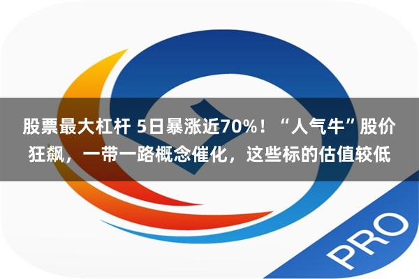 股票最大杠杆 5日暴涨近70%！“人气牛”股价狂飙，一带一路概念催化，这些标的估值较低