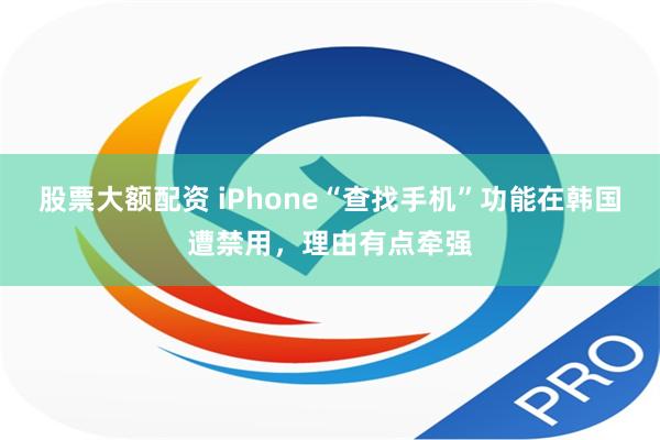 股票大额配资 iPhone“查找手机”功能在韩国遭禁用，理由有点牵强