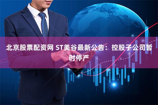 北京股票配资网 ST美谷最新公告：控股子公司暂时停产