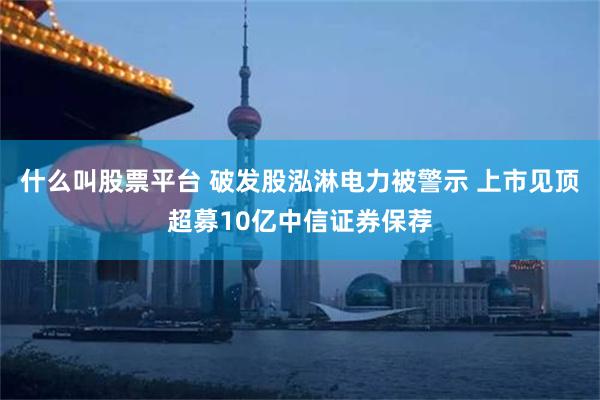 什么叫股票平台 破发股泓淋电力被警示 上市见顶超募10亿中信证券保荐