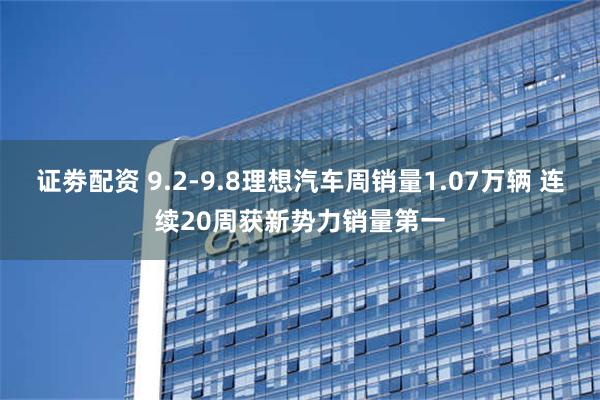 证劵配资 9.2-9.8理想汽车周销量1.07万辆 连续20周获新势力销量第一