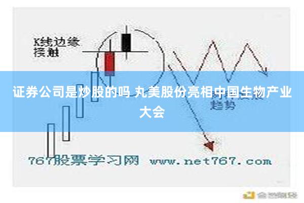 证券公司是炒股的吗 丸美股份亮相中国生物产业大会