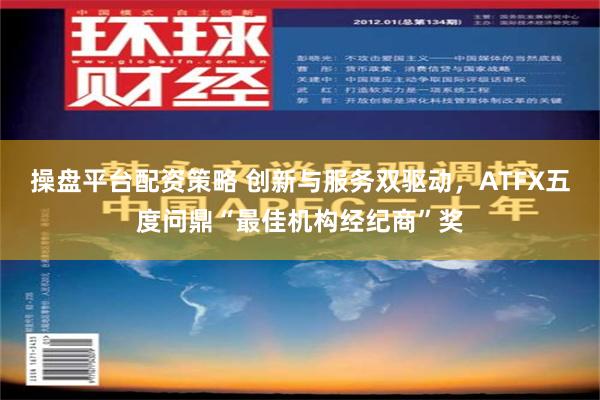 操盘平台配资策略 创新与服务双驱动，ATFX五度问鼎“最佳机构经纪商”奖