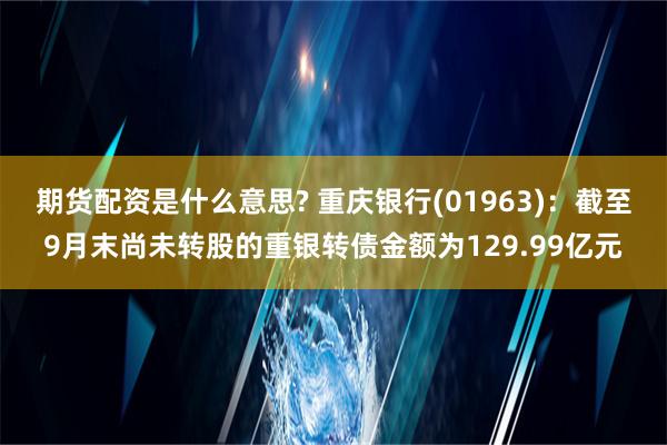 期货配资是什么意思? 重庆银行(01963)：截至9月末尚未转股的重银转债金额为129.99亿元