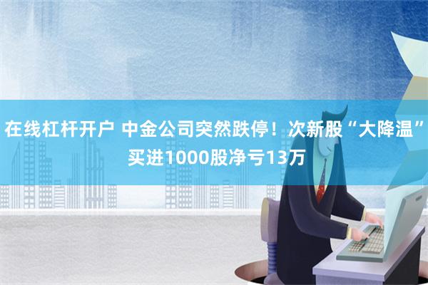 在线杠杆开户 中金公司突然跌停！次新股“大降温” 买进1000股净亏13万