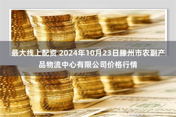 最大线上配资 2024年10月23日滕州市农副产品物流中心有限公司价格行情