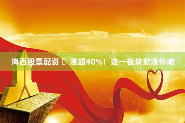 海西股票配资 ​涨超40%！这一板块掀涨停潮