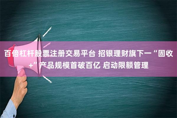 百倍杠杆股票注册交易平台 招银理财旗下一“固收+”产品规模首破百亿 启动限额管理