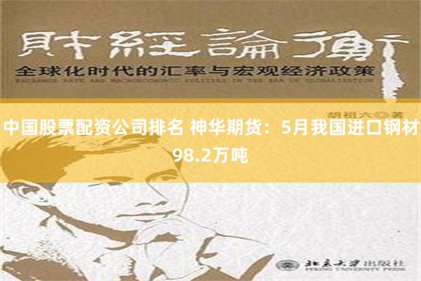 中国股票配资公司排名 神华期货：5月我国进口钢材98.2万吨